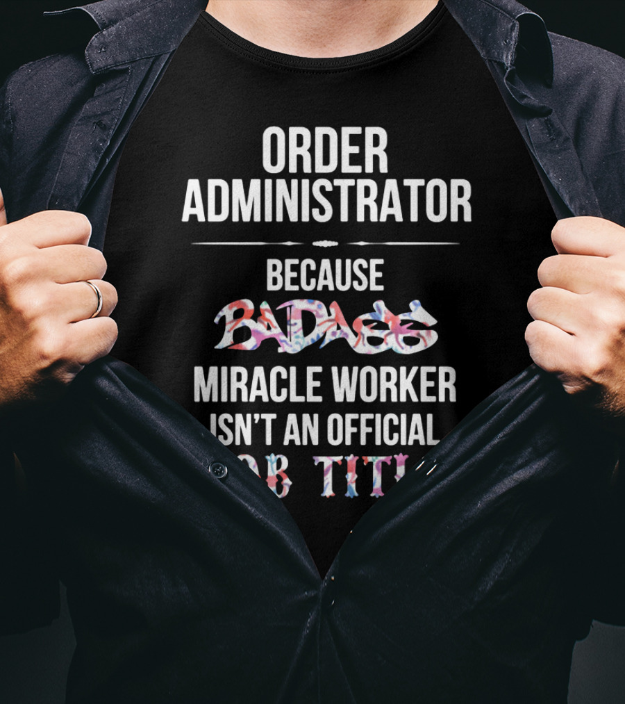 Order Administrator Because Badass Miracle Worker Isn't An Official Job Title T-Shirt