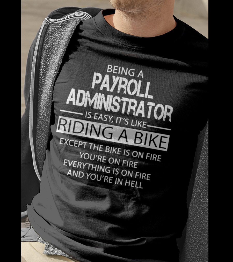 Being A Payroll Administrator Is Easy It's Like Riding A Bike Except The Bike Is On Fire You're On Fire Everything Is On Fire And You're In Hell T-Shirt
