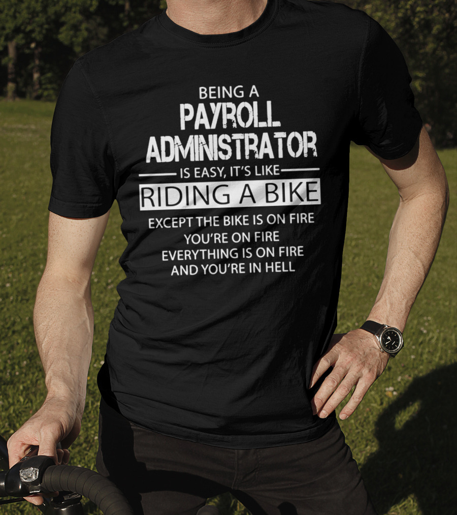 Being A Payroll Administrator Is Easy It's Like Riding A Bike Except The Bike Is On Fire You're On Fire Everything Is On Fire And You're In Hell T-Shirt