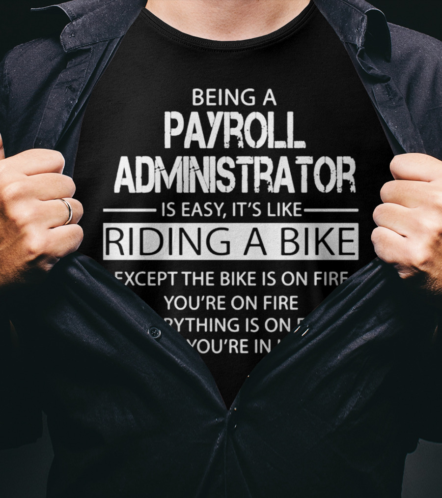 Being A Payroll Administrator Is Easy It's Like Riding A Bike Except The Bike Is On Fire You're On Fire Everything Is On Fire And You're In Hell T-Shirt