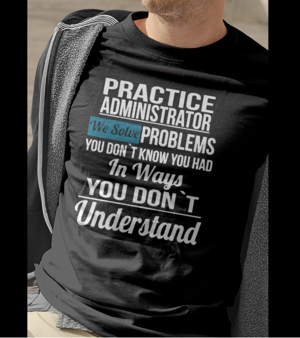 Practice Administrator We Solve Problems You Don’t Know You Had In Ways You Don’t Understand T-Shirt