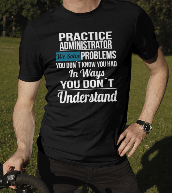 Practice Administrator We Solve Problems You Don’t Know You Had In Ways You Don’t Understand T-Shirt