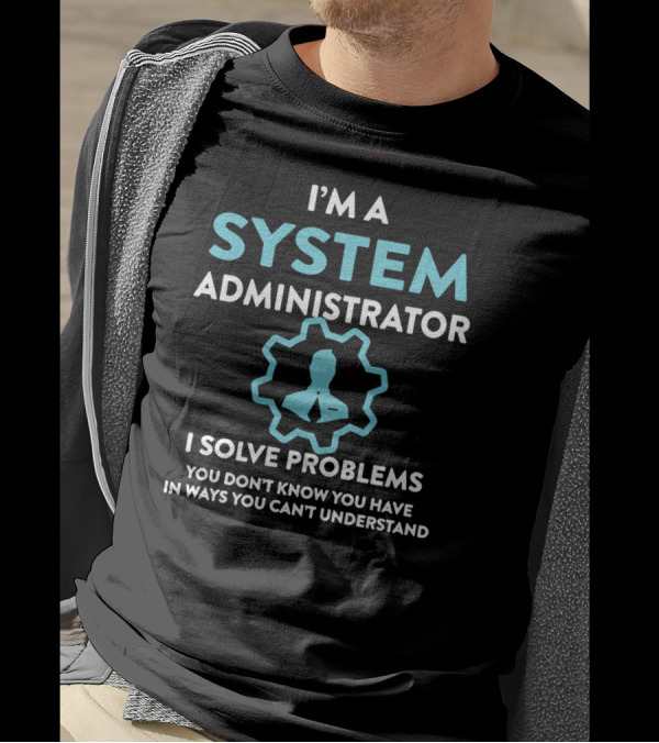 I'm A System Administrator I Solve Problems You Don't Know You Have In Ways You Can't Understand T-Shirt