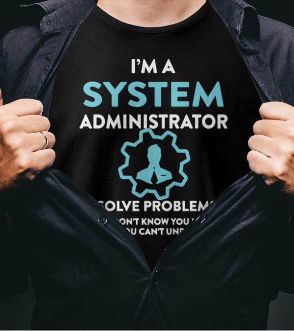 I'm A System Administrator I Solve Problems You Don't Know You Have In Ways You Can't Understand T-Shirt