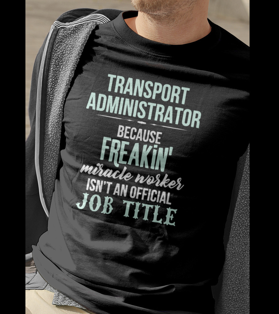 Transport Administrator Because Freakin' Miracle Worker Isn't An Official Job Title T-Shirt