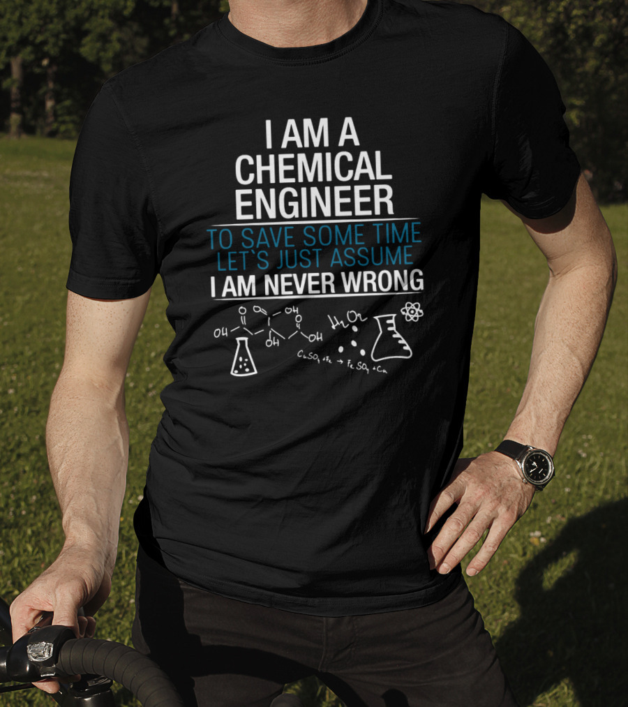 I Am A Chemical Engineer To Save Some Time Let's Just Assume I Am Never Wrong T-Shirt