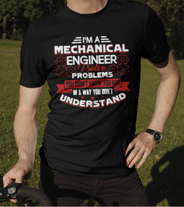 I'm A Mechanical Engineer I Solve Problems You Didn't Know You Had In A Way You Don't Understand T-Shirt