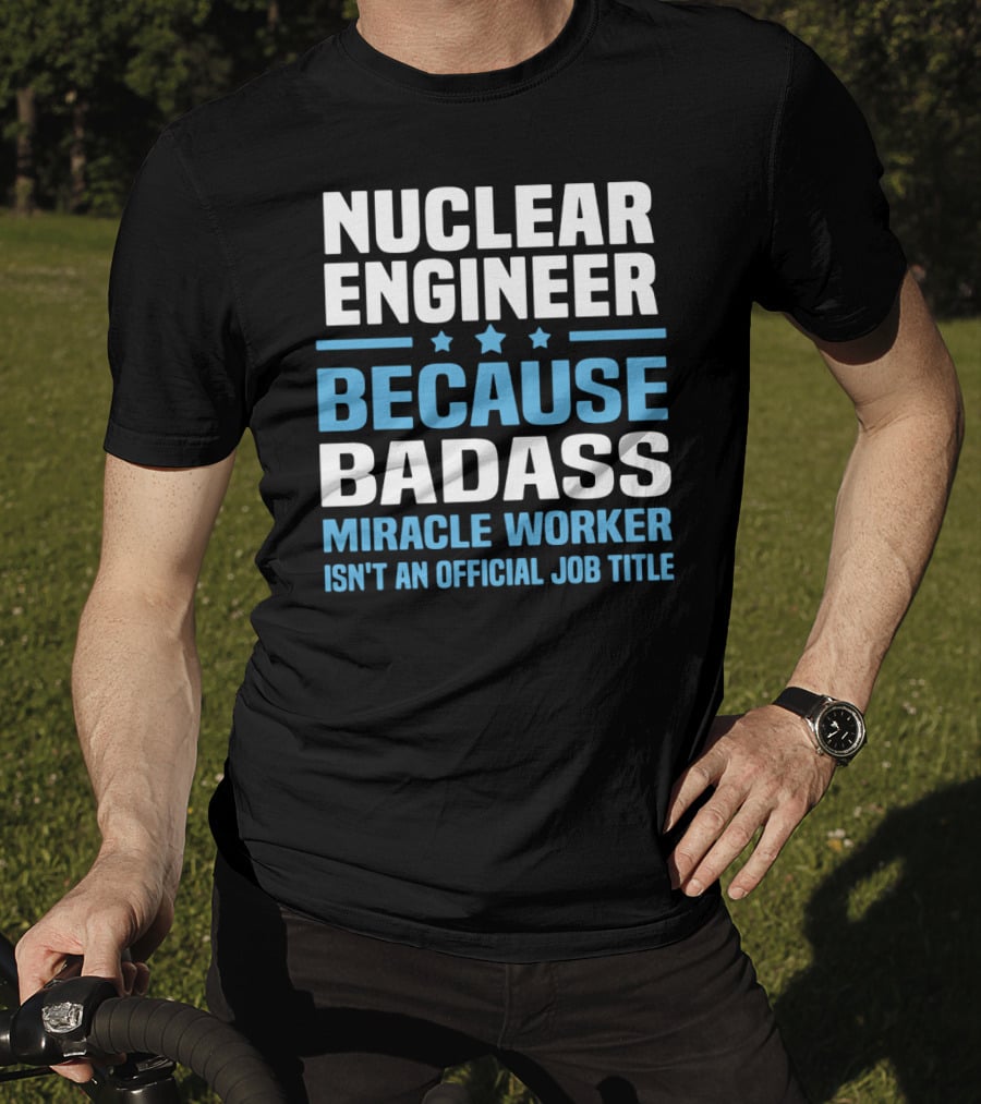 Nuclear Engineer Because Badass Miracle Worker Isn't An Official Job Title T-Shirt