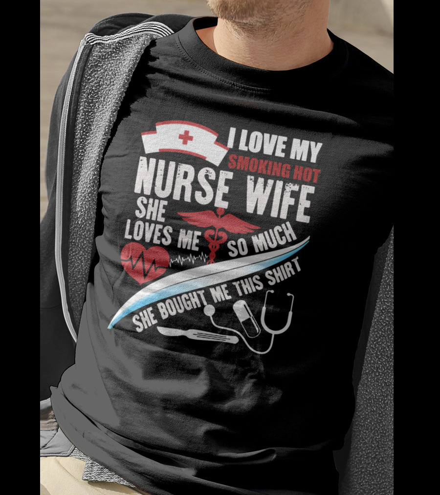 I Love My Smoking Hot Nurse Wife She Loves Me So Much She Bought Me This T-Shirt