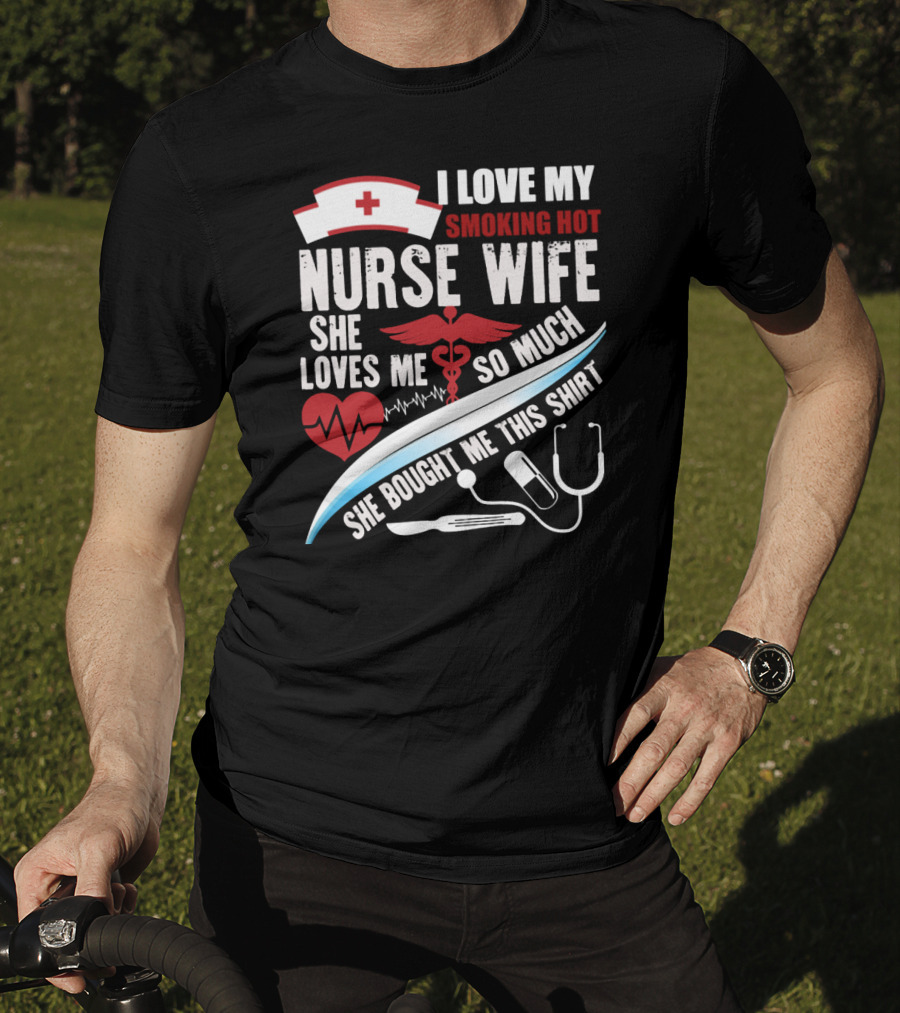 I Love My Smoking Hot Nurse Wife She Loves Me So Much She Bought Me This T-Shirt