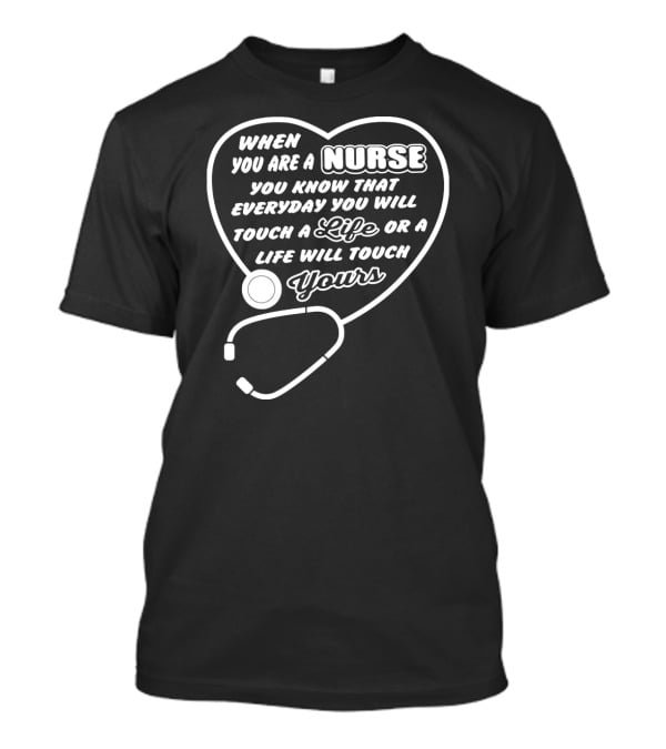 When You Are A Nurse You Know That Everyday You Will Touch A Life Or A Life Will Touch Yours T-Shirt