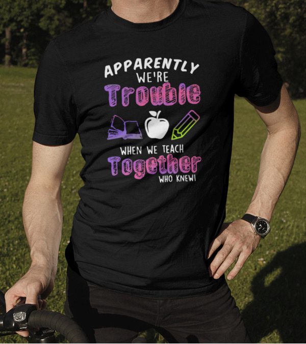 Apparently We're Trouble When We Teach Together Book Apple Pencil Who Knew T-Shirt