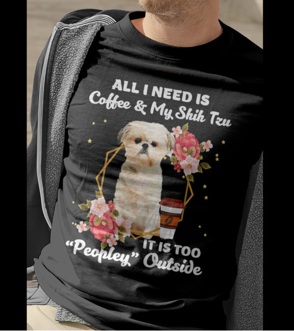 ALL I NEED IS COFFEE And MY SHIH TZU IT IS TOO PEOPLEY OUTSIDE T-Shirt