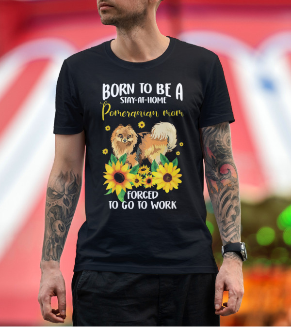 Premium T-Shirt: Born to Be a Stay-at-Home Pomeranian Mom Forced to Go to Work with Sunflowers T-Shirt Born to Be a Stay-at-Home Pomeranian Mom Forced to Go to Work with Sunflowers T-Shirt