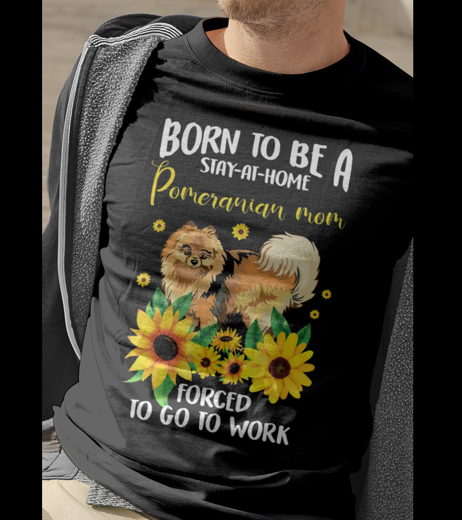 Born To Be A Stay-at-Home Pomeranian Mom Forced To Go To Work With Sunflowers T-Shirt