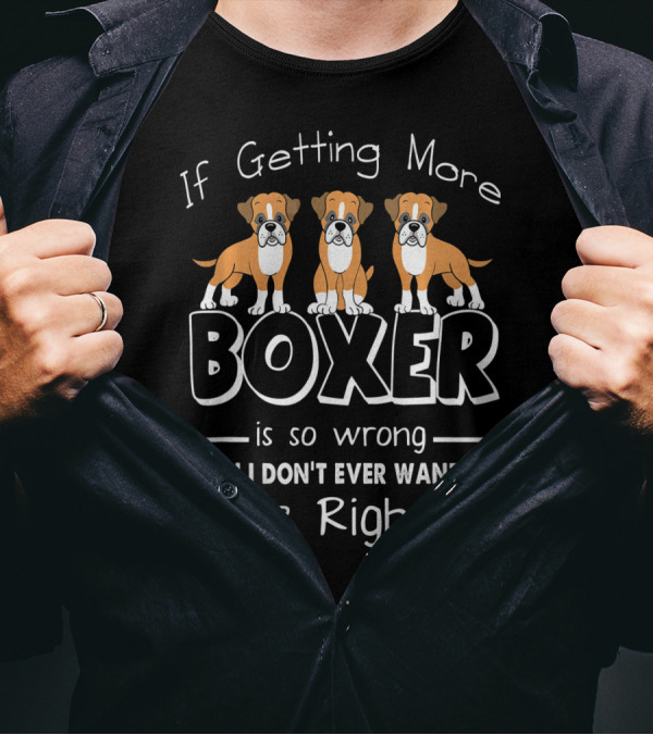 If Getting More Boxer Is So Wrong Then I Don't Ever Want To Be Right T-Shirt