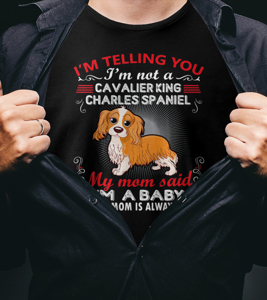 I'm Telling You I'm Not A Cavalier King Charles Spaniel My Mom Said I'm A Baby And My Mom Is Always Right T-Shirt