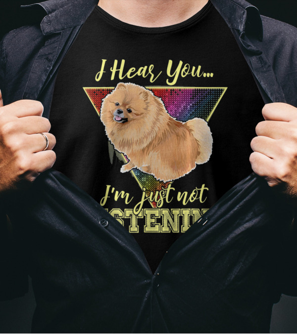 I Hear You I'm Just Not Listening Pomeranian T-Shirt