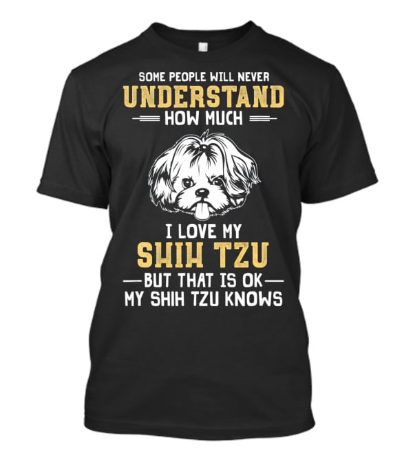 Some People Will Never Understand How Much I Love My Shih Tzu But That Is Ok My Shih Tzu Knows T-Shirt