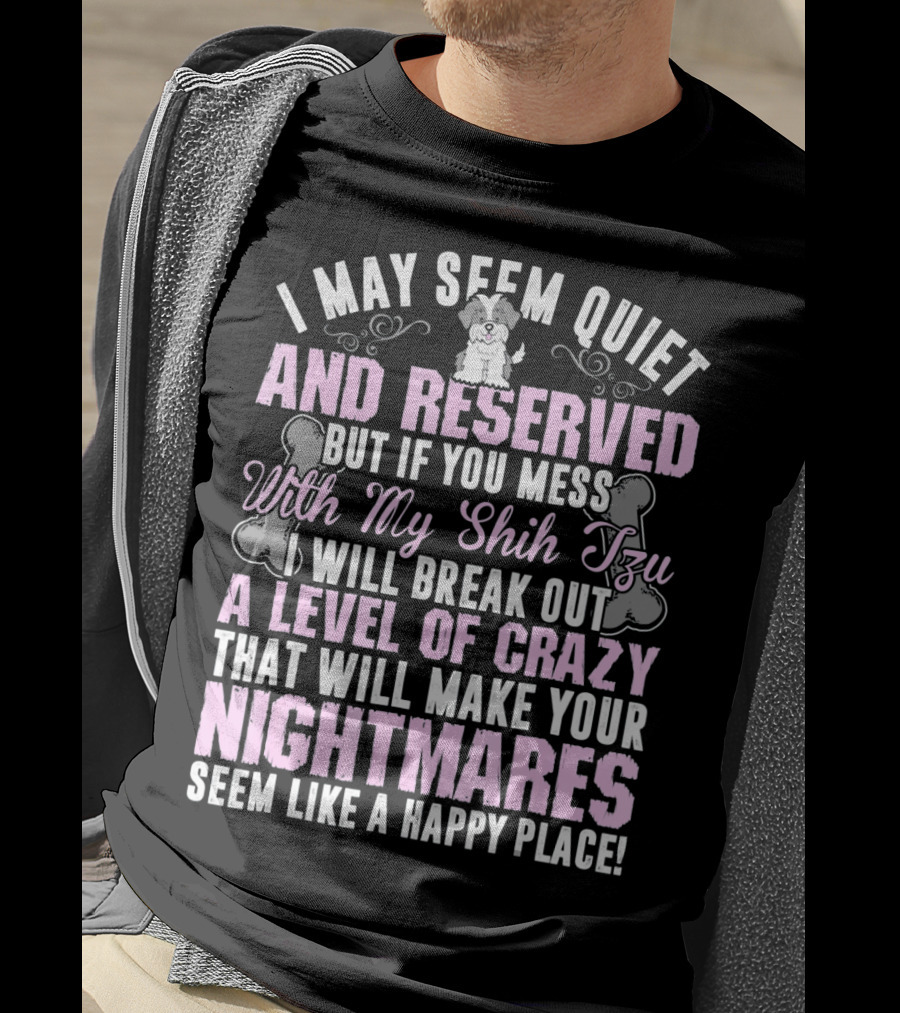 I May Seem Quiet And Reserved But If You Mess With My Shih Tzu I Will Break Out A Level Of Crazy That Will Make Your Nightmares Seem Like A Happy Place T-Shirt
