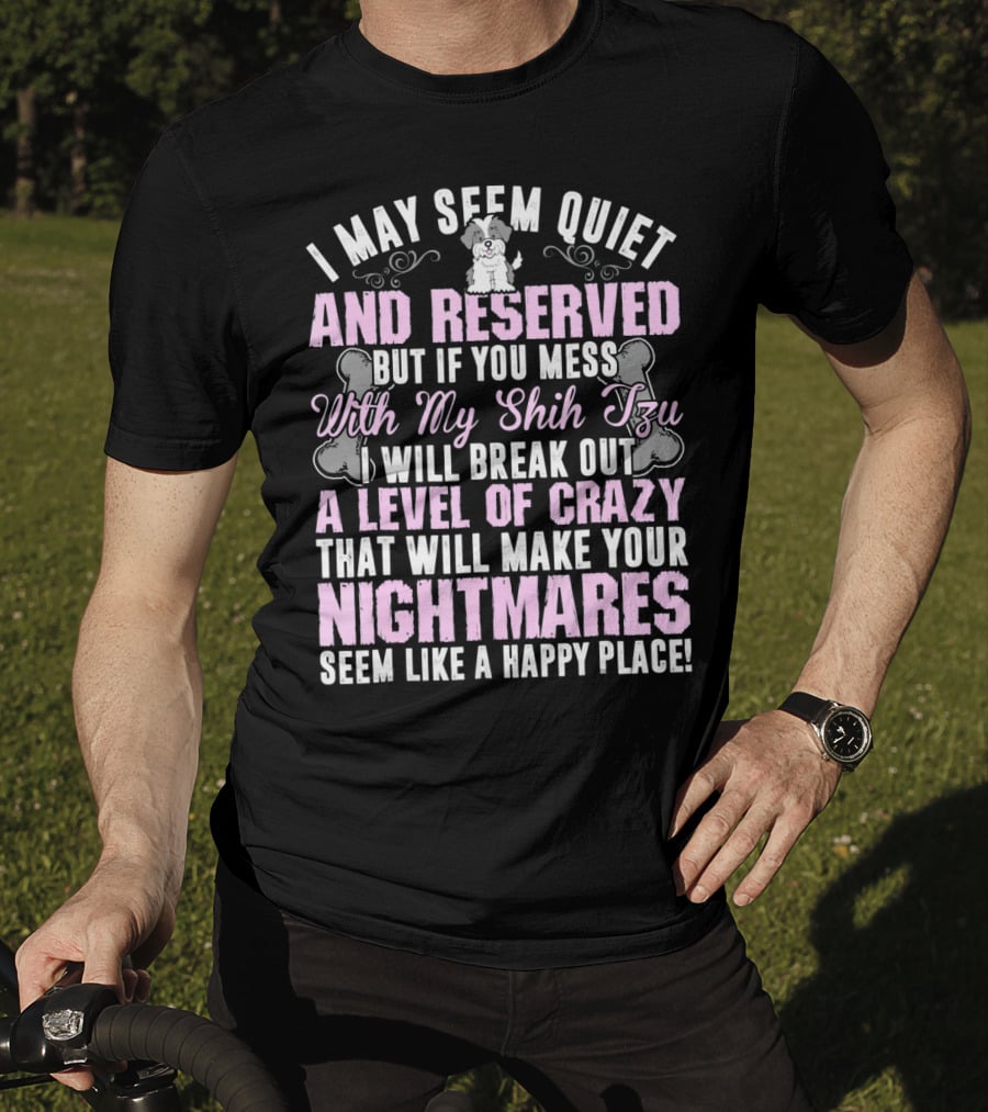 I May Seem Quiet And Reserved But If You Mess With My Shih Tzu I Will Break Out A Level Of Crazy That Will Make Your Nightmares Seem Like A Happy Place T-Shirt
