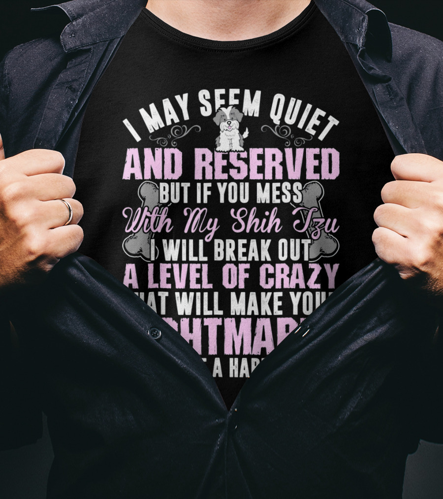 I May Seem Quiet And Reserved But If You Mess With My Shih Tzu I Will Break Out A Level Of Crazy That Will Make Your Nightmares Seem Like A Happy Place T-Shirt