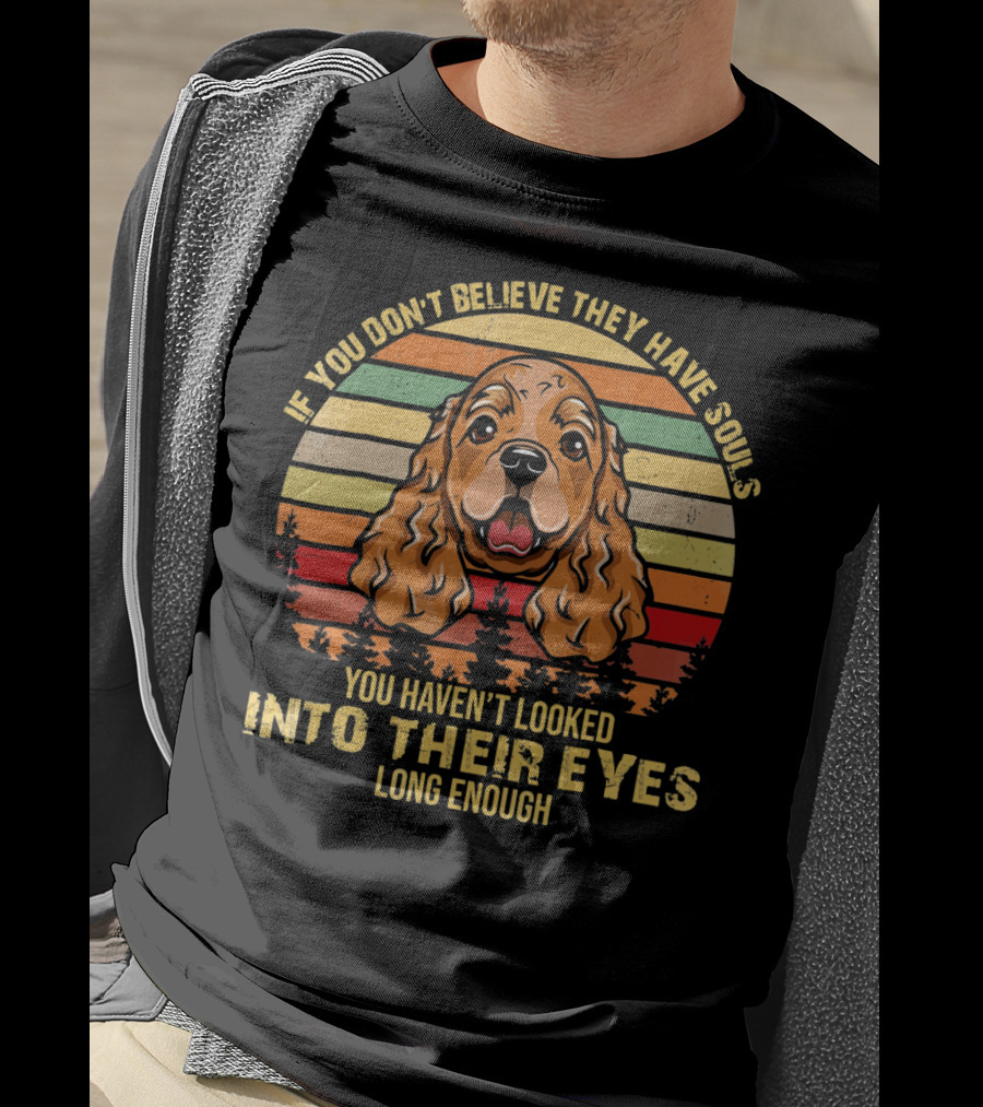 If You Don't Believe They Have Souls You Haven't Looked Into Their Eyes Long Enough Cocker Spaniel Dog T-Shirt