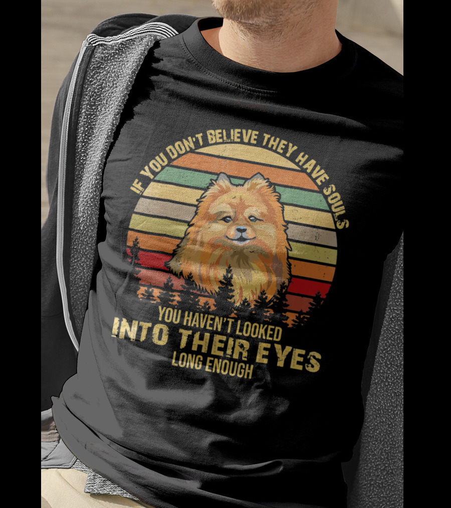 If You Don't Believe They Have Souls You Haven't Looked Into Their Eyes Long Enough Pomeranian Dog T-Shirt