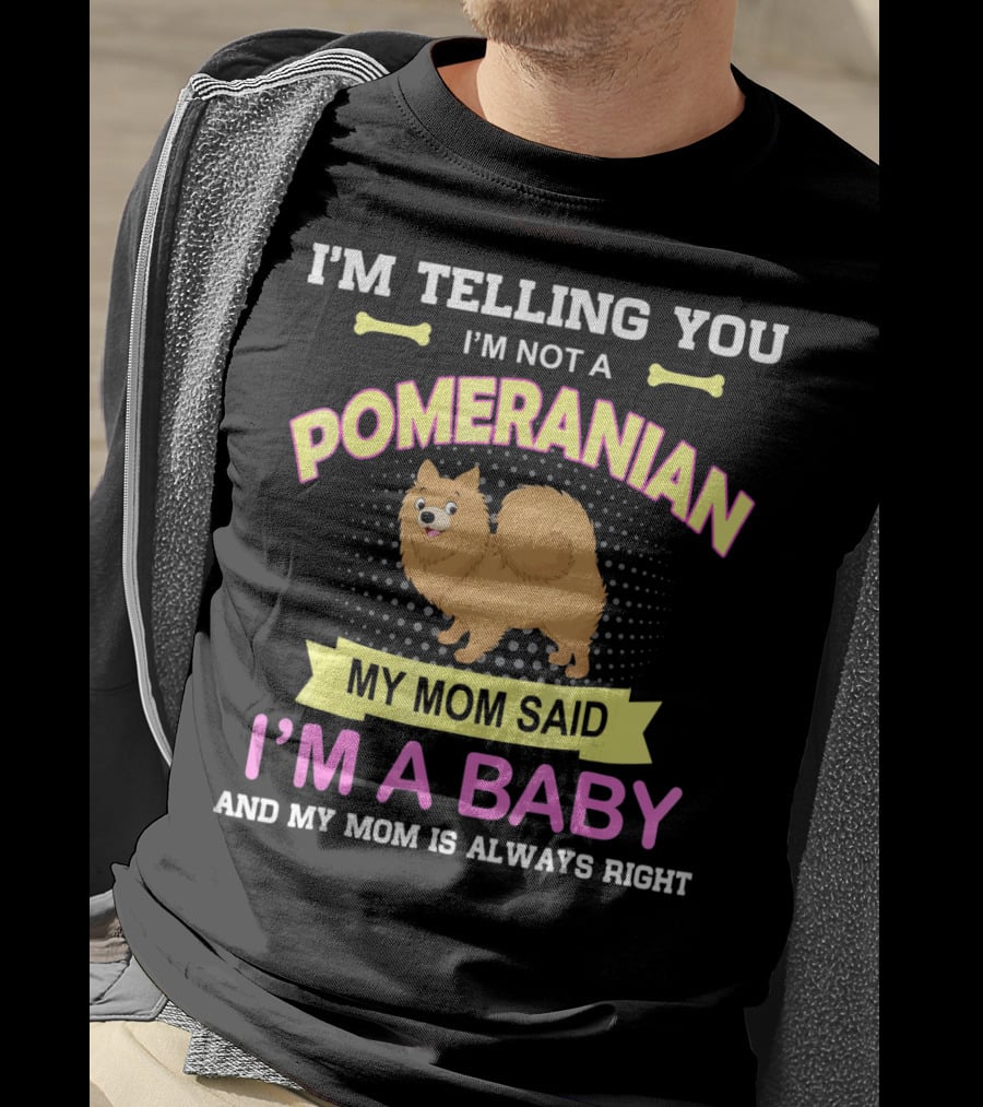 I’m Telling You I’m Not A Pomeranian My Mom Said I’m A Baby And My Mom Is Always Right T-Shirt