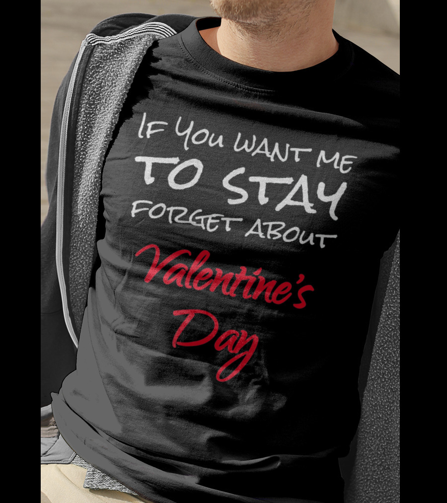 If You Want Me To Stay Forget About Valentine's Day T-Shirt