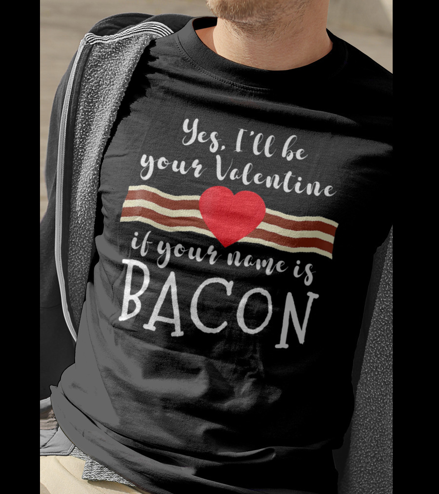 Yes I'll Be Your Valentine If Your Name Is Bacon T-Shirt