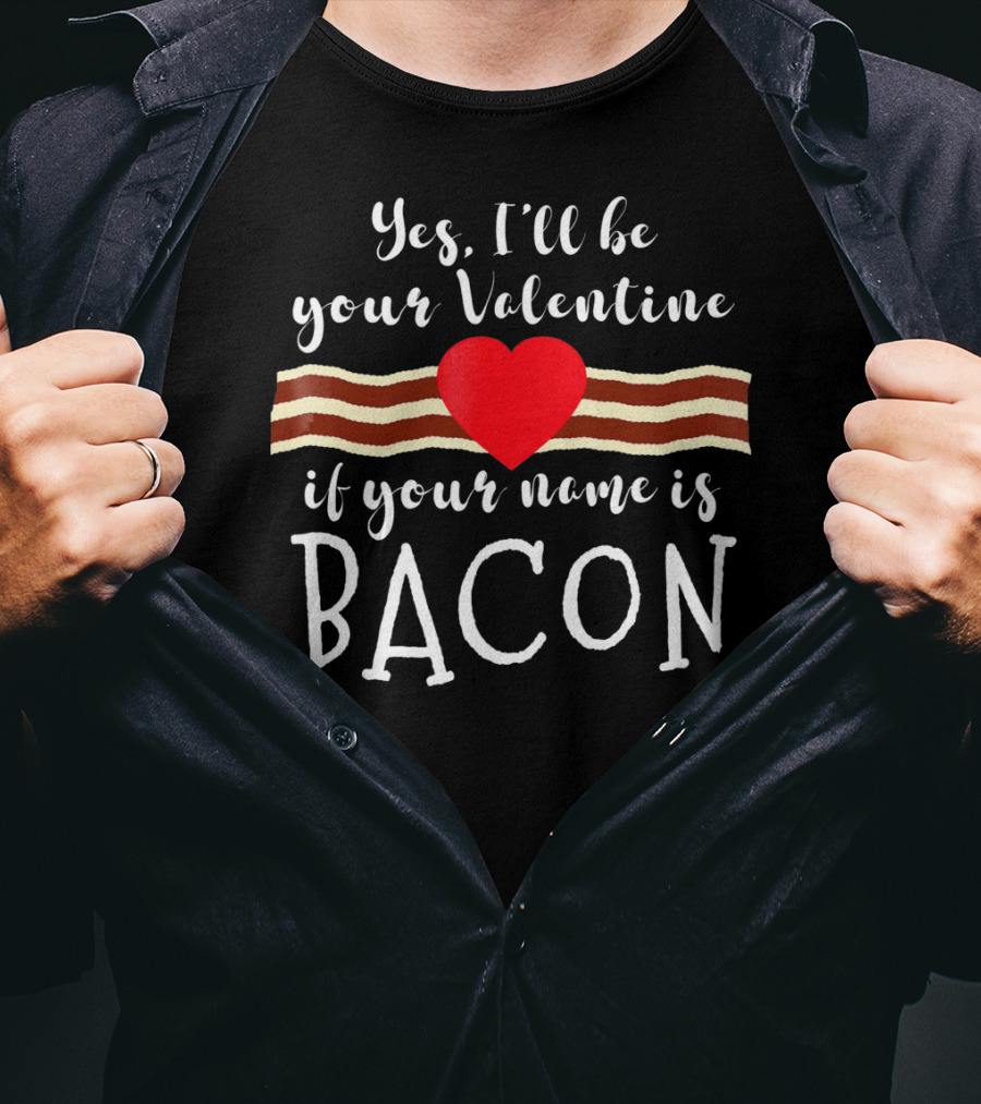 Yes I'll Be Your Valentine If Your Name Is Bacon T-Shirt