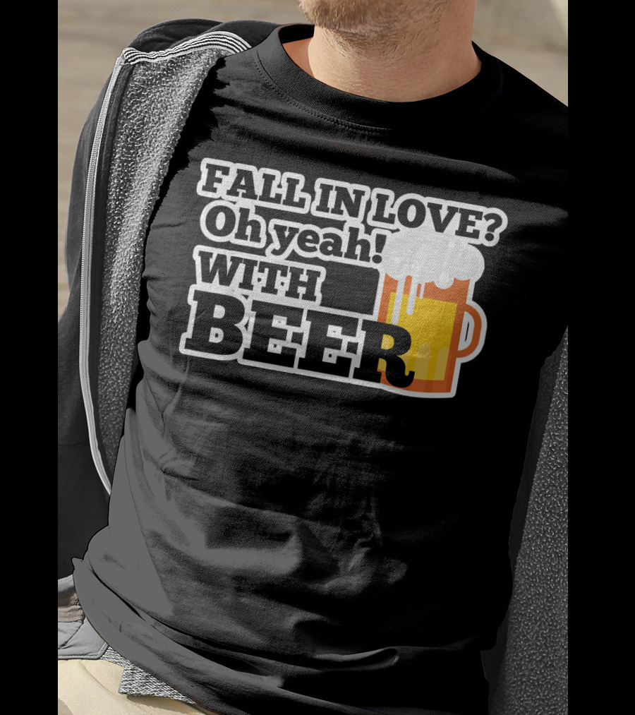 FALL IN LOVE? Oh Yeah WITH BEER T-Shirt