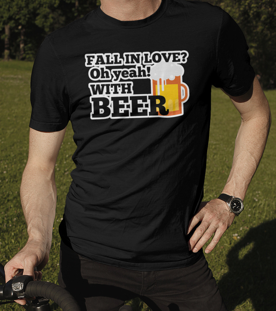 FALL IN LOVE? Oh Yeah WITH BEER T-Shirt