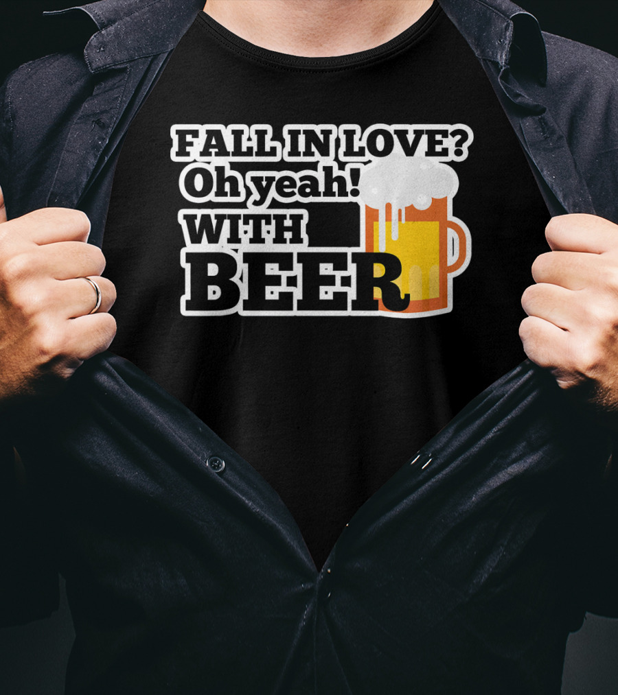 FALL IN LOVE? Oh Yeah WITH BEER T-Shirt