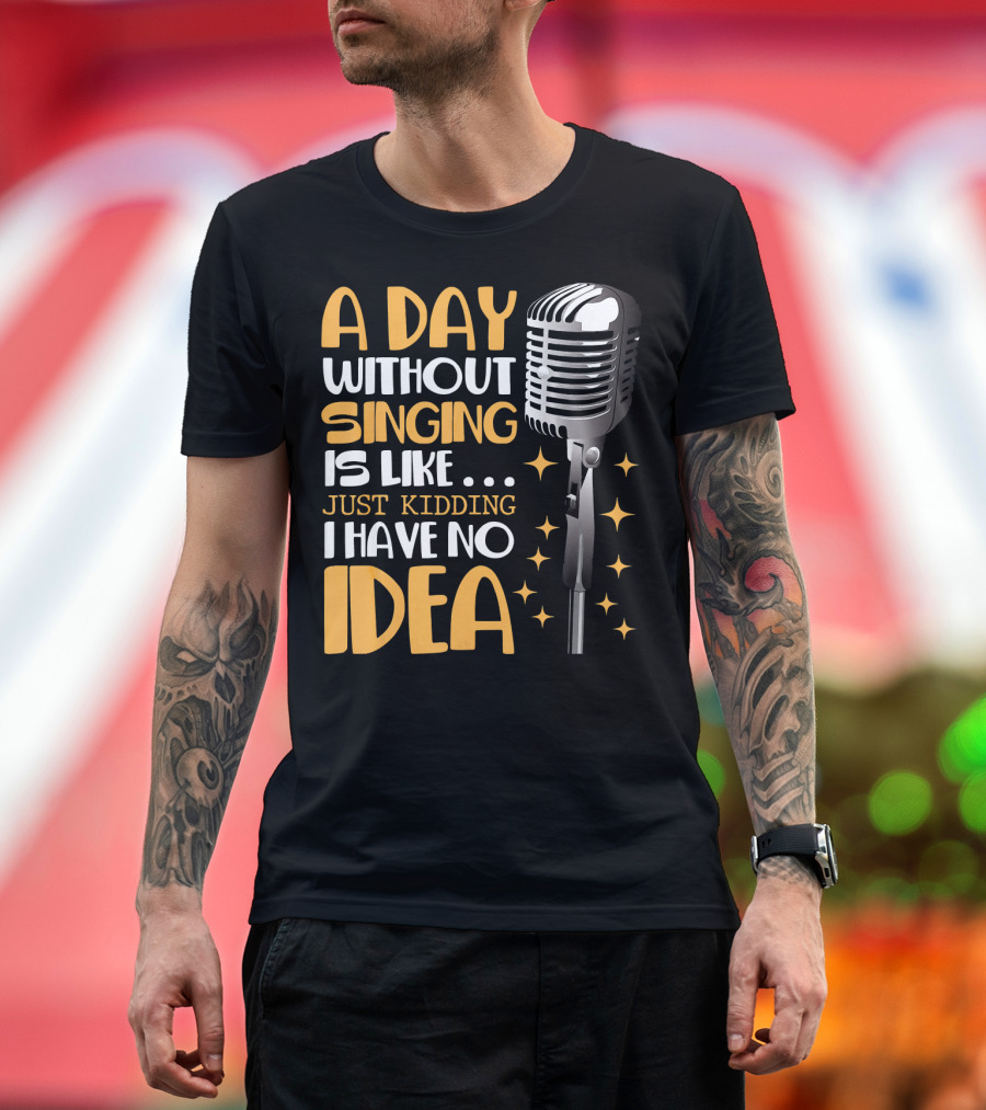 A Day Without Singing Is Like Just Kidding I Have No Idea Microphone Music Lover T-Shirt