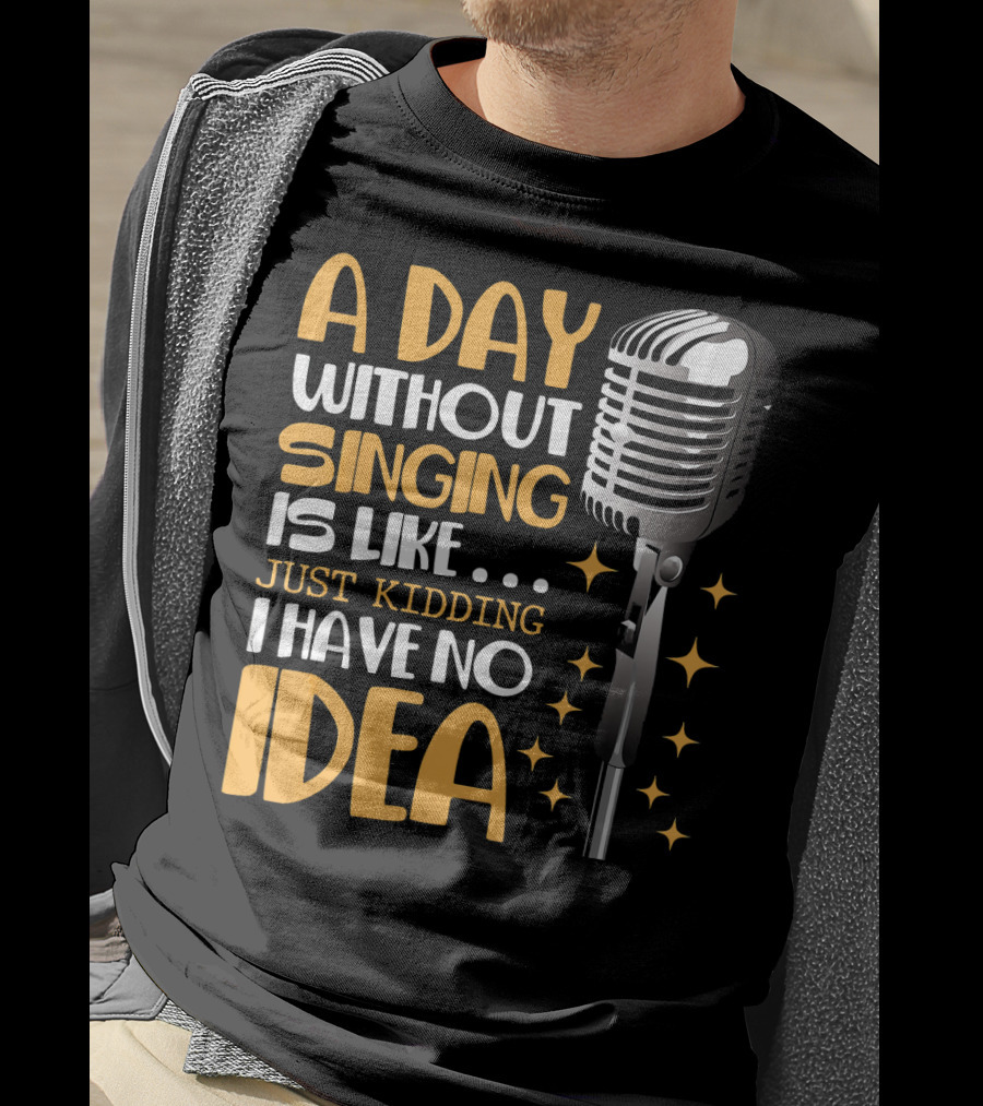 A Day Without Singing Is Like Just Kidding I Have No Idea Microphone Music Lover T-Shirt