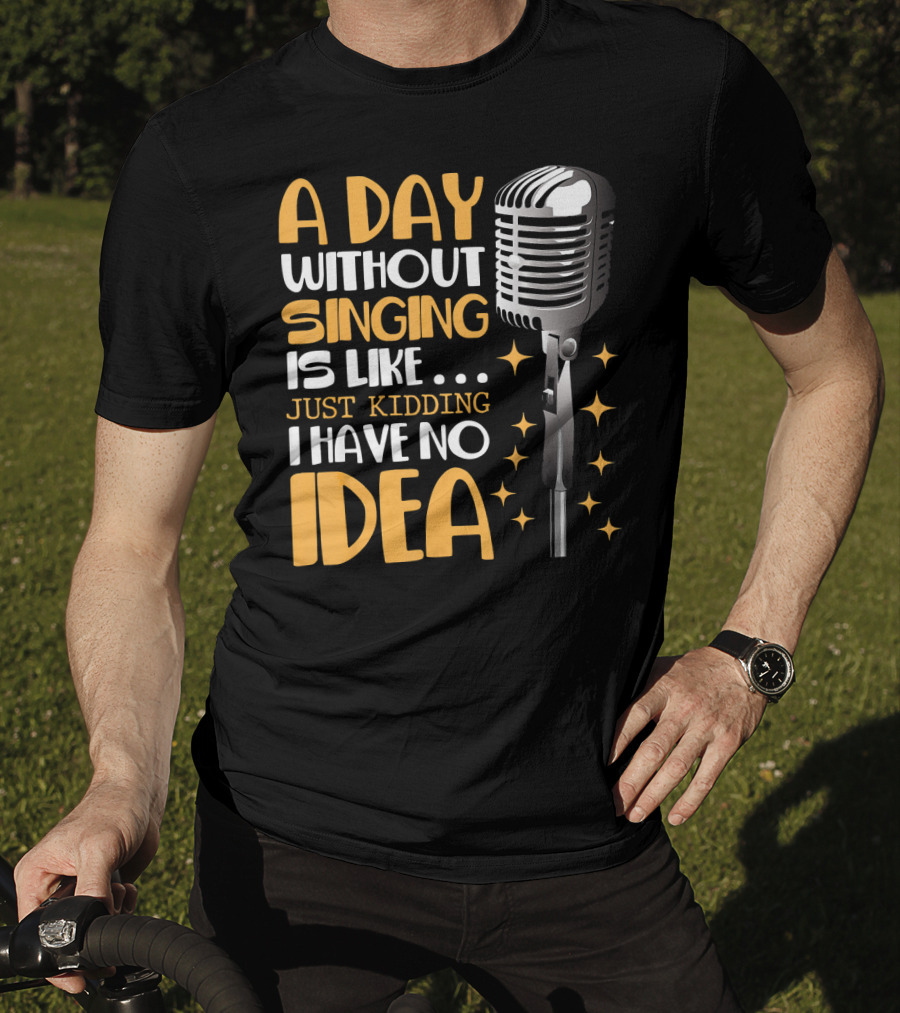 A Day Without Singing Is Like Just Kidding I Have No Idea Microphone Music Lover T-Shirt