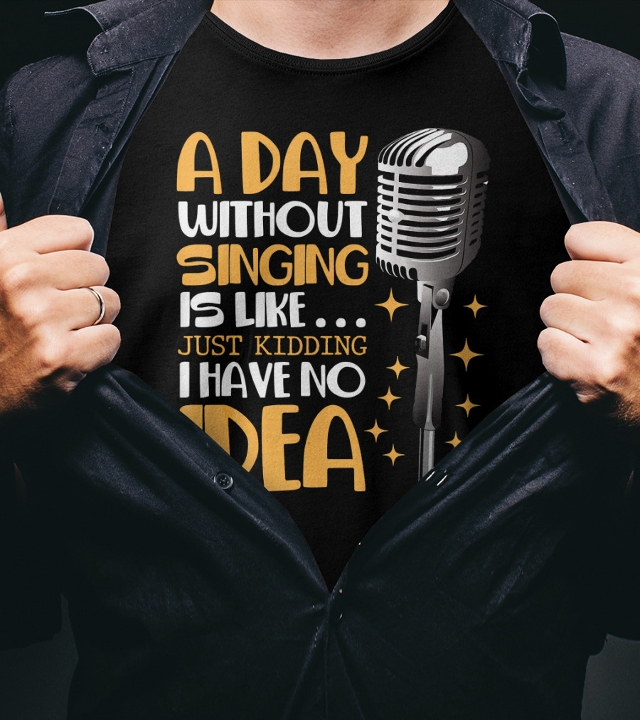 A Day Without Singing Is Like Just Kidding I Have No Idea Microphone Music Lover T-Shirt
