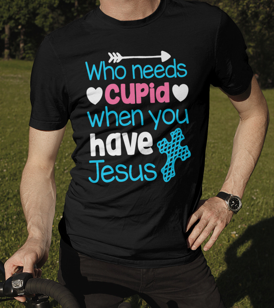 Who Needs Cupid When You Have Jesus Valentine's Day Christian T-Shirt