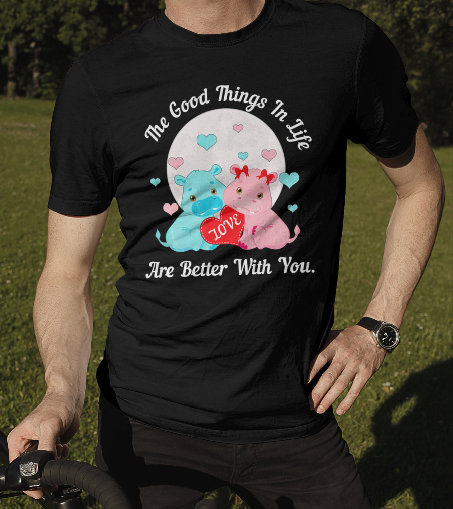 The Good Things In Life Are Better With You Cute Hippos Love Valentine T-Shirt