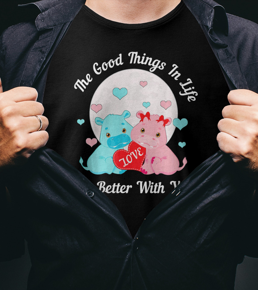The Good Things In Life Are Better With You Cute Hippos Love Valentine T-Shirt