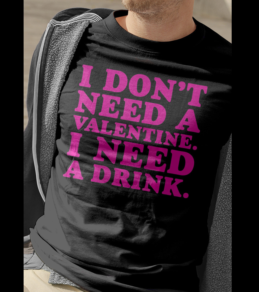 I Don't Need A Valentine I Need A Drink T-Shirt