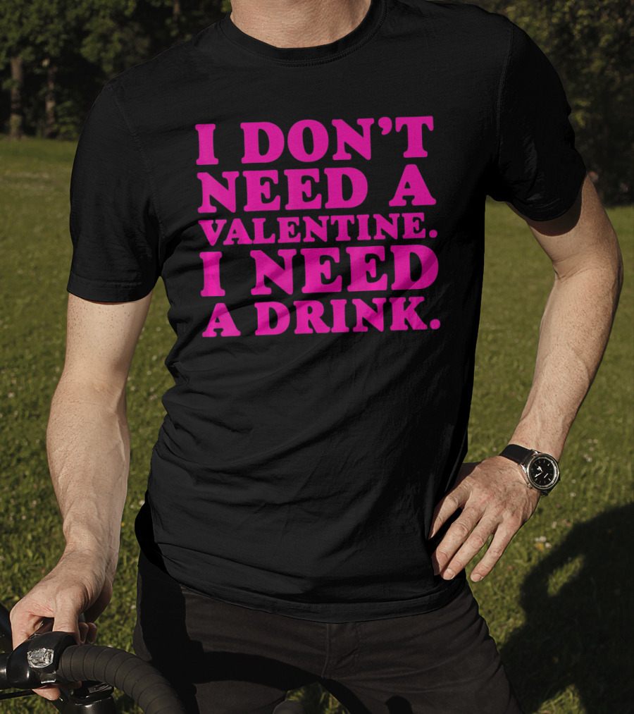 I Don't Need A Valentine I Need A Drink T-Shirt