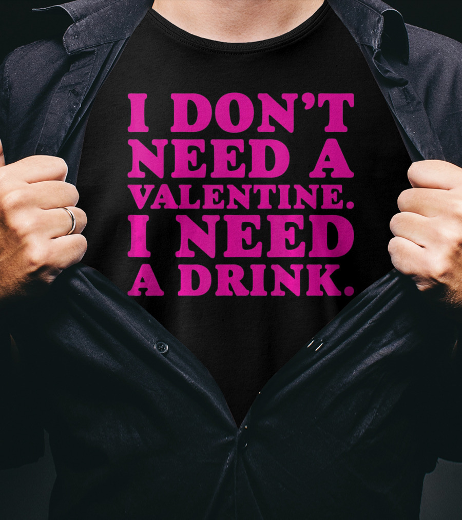 I Don't Need A Valentine I Need A Drink T-Shirt