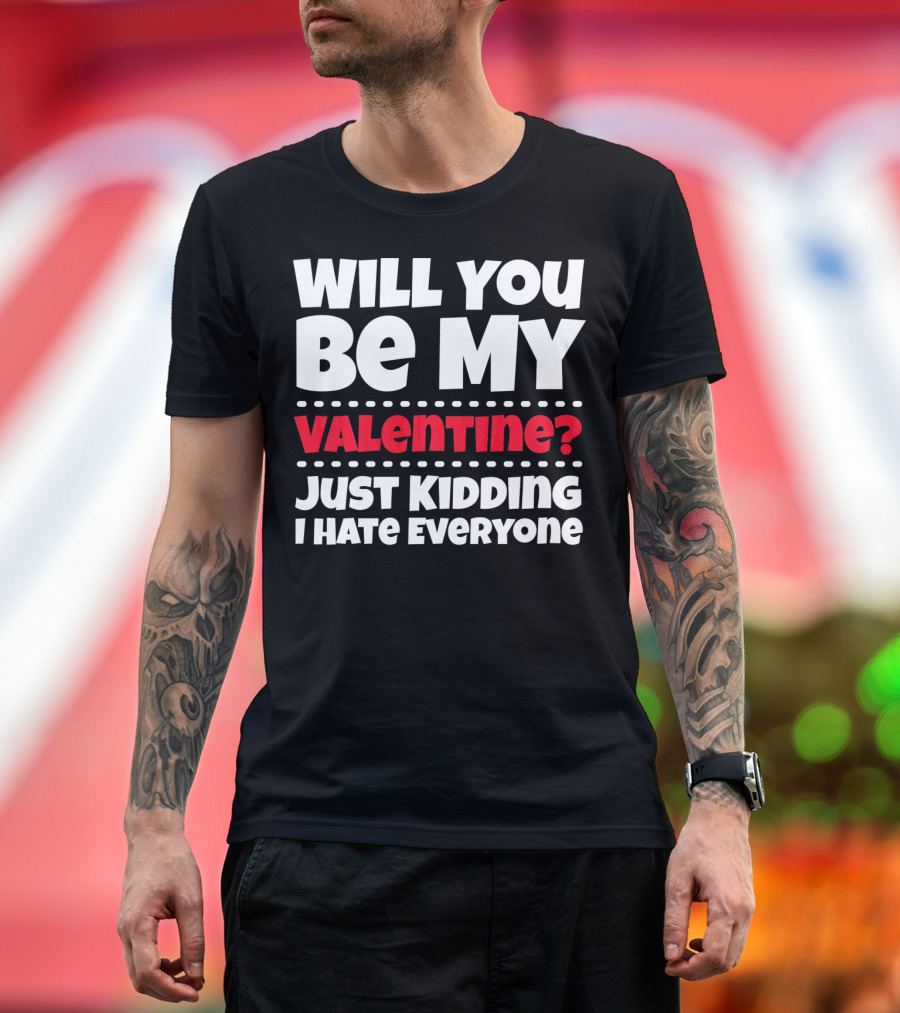 WILL YOU BE MY VALENTINE? JUST KIDDING I HATE EVERYONE T-Shirt