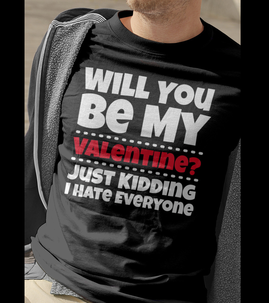 Will You Be My Valentine? Just Kidding I Hate Everyone T-Shirt
