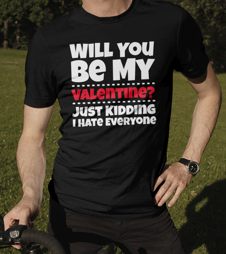 Will You Be My Valentine? Just Kidding I Hate Everyone T-Shirt
