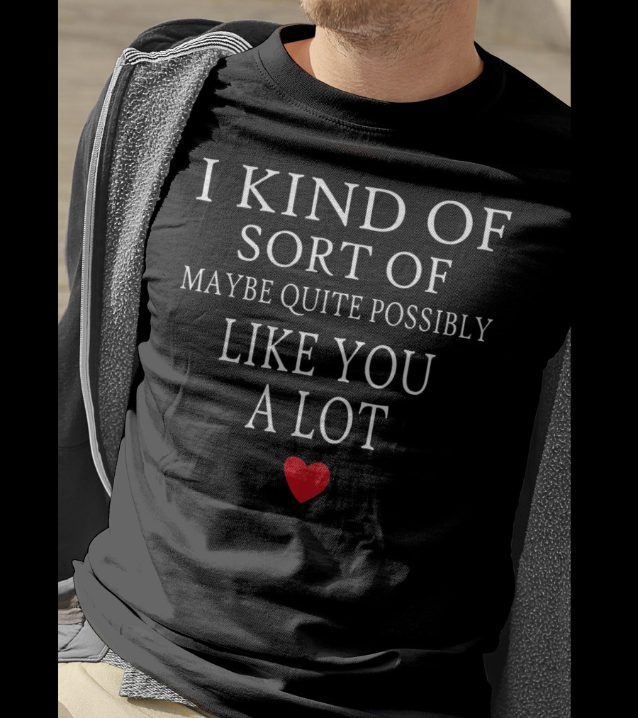 I Kind Of Sort Of Maybe Quite Possibly Like You A Lot Valentine Funny Saying T-Shirt