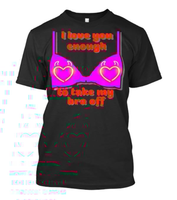 I Love You Enough To Take My Bra Off Funny Valentine's Day T-Shirt